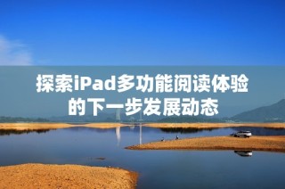 探索iPad多功能阅读体验的下一步发展动态