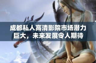 成都私人高清影院市场潜力巨大，未来发展令人期待