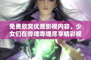 免费欣赏优质影视内容，少女们在哔哩哔哩尽享精彩视频！