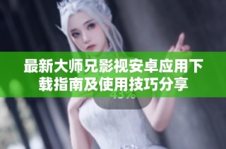 最新大师兄影视安卓应用下载指南及使用技巧分享