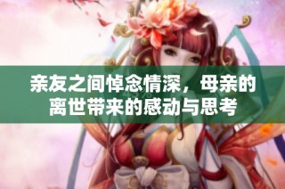 亲友之间悼念情深，母亲的离世带来的感动与思考