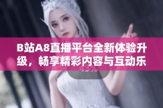 B站A8直播平台全新体验升级，畅享精彩内容与互动乐趣
