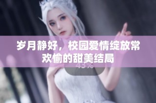 岁月静好，校园爱情绽放常欢愉的甜美结局