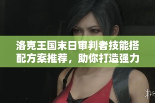 洛克王国末日审判者技能搭配方案推荐，助你打造强力战斗组合