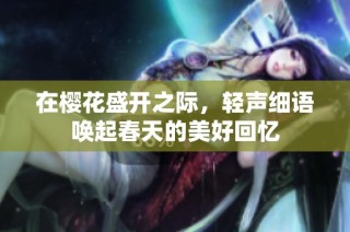 在樱花盛开之际，轻声细语唤起春天的美好回忆