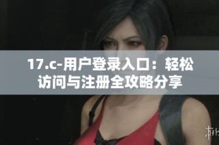 17.c-用户登录入口：轻松访问与注册全攻略分享