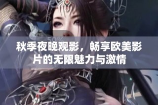 秋季夜晚观影，畅享欧美影片的无限魅力与激情
