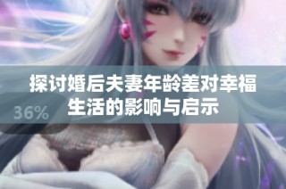探讨婚后夫妻年龄差对幸福生活的影响与启示