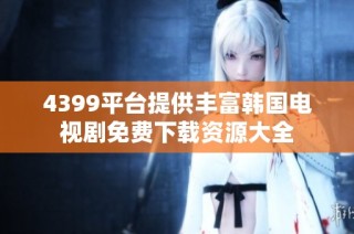 4399平台提供丰富韩国电视剧免费下载资源大全