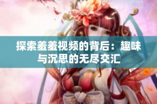 探索羞羞视频的背后：趣味与沉思的无尽交汇
