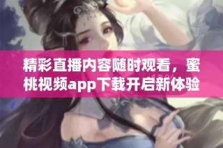 精彩直播内容随时观看，蜜桃视频app下载开启新体验