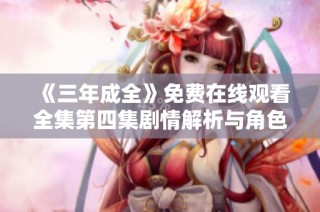 《三年成全》免费在线观看全集第四集剧情解析与角色深入分析