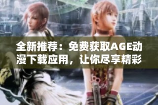 全新推荐：免费获取AGE动漫下载应用，让你尽享精彩动漫世界