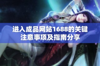 进入成品网站1688的关键注意事项及指南分享