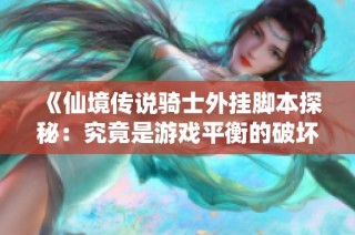 《仙境传说骑士外挂脚本探秘：究竟是游戏平衡的破坏者还是意外助手》