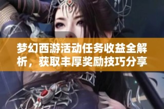 梦幻西游活动任务收益全解析，获取丰厚奖励技巧分享