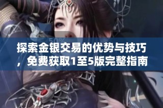 探索金银交易的优势与技巧，免费获取1至5版完整指南