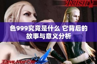 色999究竟是什么 它背后的故事与意义分析