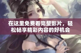 在这里免费看完整影片，轻松畅享精彩内容的好机会