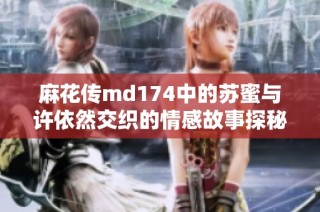 麻花传md174中的苏蜜与许依然交织的情感故事探秘