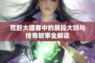 荒野大镖客中的暴躁大妈与传奇故事全解读