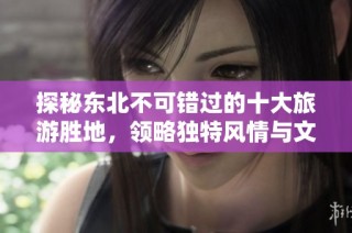 探秘东北不可错过的十大旅游胜地，领略独特风情与文化