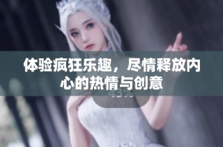 体验疯狂乐趣，尽情释放内心的热情与创意