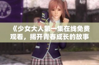 《少女大人第一集在线免费观看，揭开青春成长的故事》