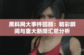 黑料网大事件回顾：精彩瞬间与重大新闻汇总分析