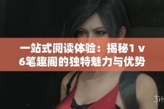 一站式阅读体验：揭秘1 v6笔趣阁的独特魅力与优势