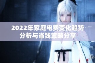 2022年家庭电费变化趋势分析与省钱策略分享