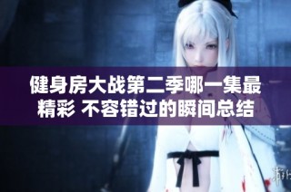 健身房大战第二季哪一集最精彩 不容错过的瞬间总结