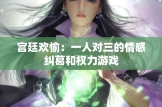 宫廷欢愉：一人对三的情感纠葛和权力游戏