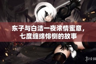 东子与白洁一夜浓情蜜意，七度缠绵悱恻的故事