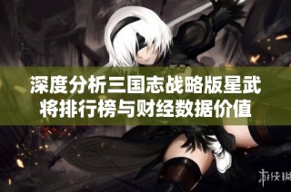 深度分析三国志战略版星武将排行榜与财经数据价值