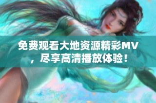 免费观看大地资源精彩MV，尽享高清播放体验！