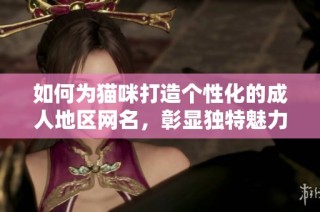 如何为猫咪打造个性化的成人地区网名，彰显独特魅力