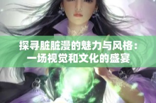 探寻脏脏漫的魅力与风格：一场视觉和文化的盛宴