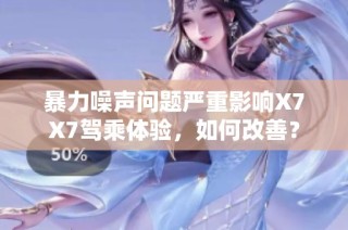 暴力噪声问题严重影响X7X7驾乘体验，如何改善？
