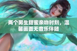 两个男生甜蜜亲吻时刻，温馨画面无音乐伴随