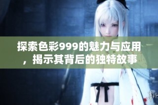 探索色彩999的魅力与应用，揭示其背后的独特故事