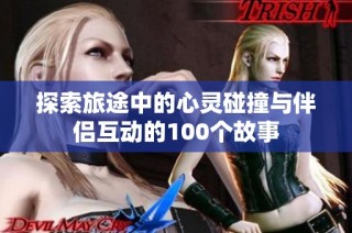 探索旅途中的心灵碰撞与伴侣互动的100个故事