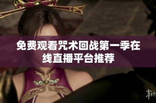 免费观看咒术回战第一季在线直播平台推荐
