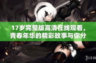 17岁完整版高清在线观看，青春年华的精彩故事与你分享