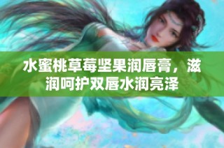 水蜜桃草莓坚果润唇膏，滋润呵护双唇水润亮泽
