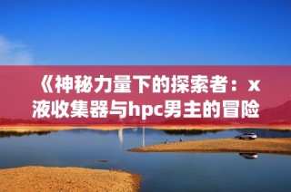 《神秘力量下的探索者：x液收集器与hpc男主的冒险旅程》