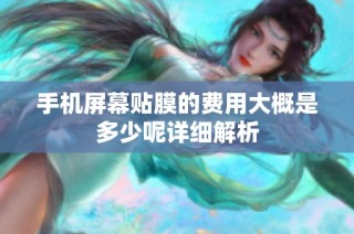 手机屏幕贴膜的费用大概是多少呢详细解析
