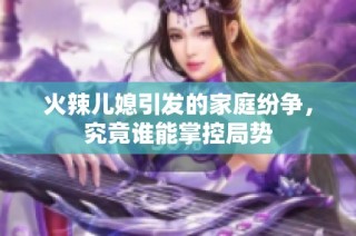 火辣儿媳引发的家庭纷争，究竟谁能掌控局势