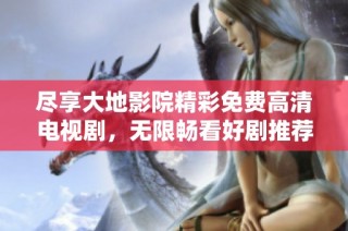 尽享大地影院精彩免费高清电视剧，无限畅看好剧推荐