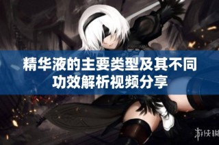 精华液的主要类型及其不同功效解析视频分享